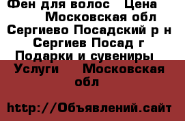 Фен для волос › Цена ­ 2 000 - Московская обл., Сергиево-Посадский р-н, Сергиев Посад г. Подарки и сувениры » Услуги   . Московская обл.